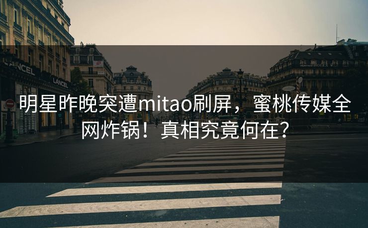 明星昨晚突遭mitao刷屏，蜜桃传媒全网炸锅！真相究竟何在？