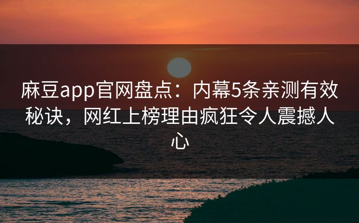 麻豆app官网盘点：内幕5条亲测有效秘诀，网红上榜理由疯狂令人震撼人心