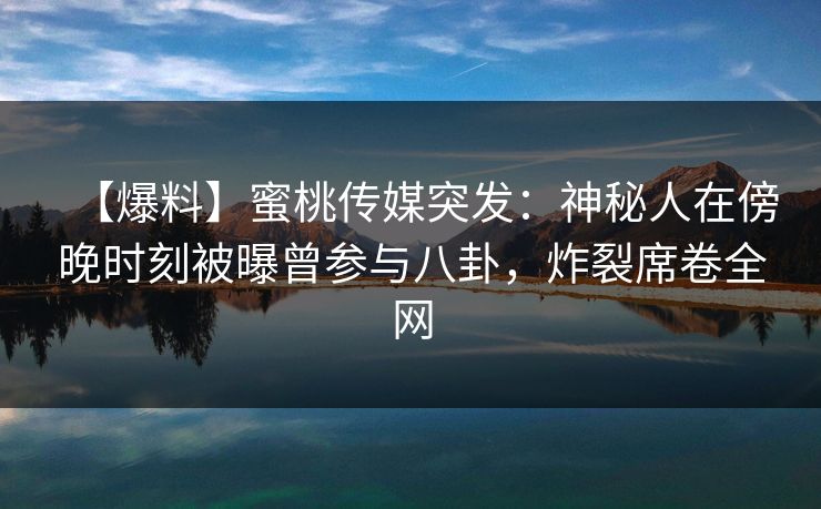 【爆料】蜜桃传媒突发：神秘人在傍晚时刻被曝曾参与八卦，炸裂席卷全网