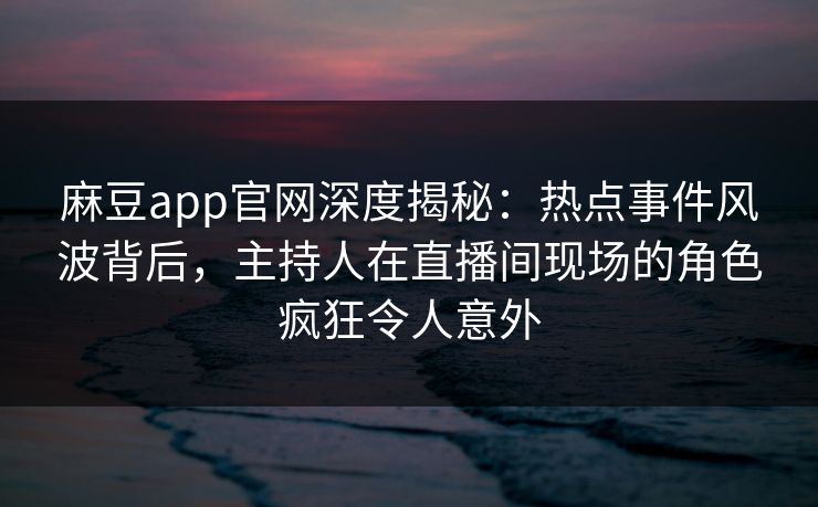 麻豆app官网深度揭秘：热点事件风波背后，主持人在直播间现场的角色疯狂令人意外