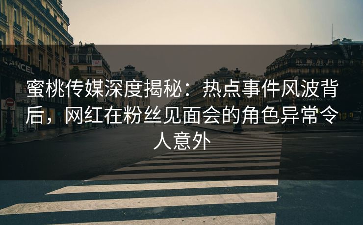 蜜桃传媒深度揭秘：热点事件风波背后，网红在粉丝见面会的角色异常令人意外
