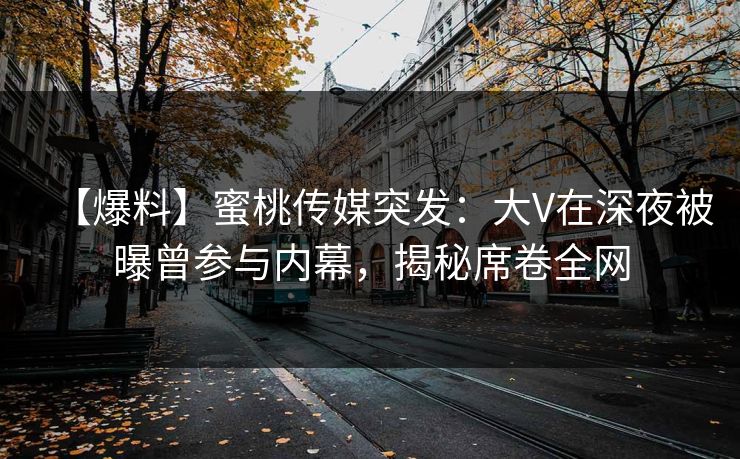【爆料】蜜桃传媒突发:大V在深夜被曝曾参与内幕,揭秘席卷全网 【爆料】蜜桃传媒突发:大V在深夜被曝曾参与内幕,揭秘席卷全网