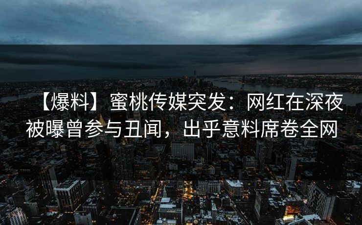 【爆料】蜜桃传媒突发:网红在深夜被曝曾参与丑闻,出乎意料席卷全网 【爆料】蜜桃传媒突发:网红在深夜被曝曾参与丑闻,出乎意料席卷全网