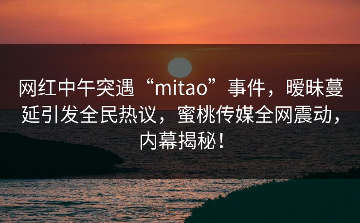 网红中午突遇“mitao”事件,暧昧蔓延引发全民热议,蜜桃传媒全网震动,内幕揭秘! 网红中午突遇“mitao”事件,暧昧蔓延引发全民热议,蜜桃传媒全网震动,内幕揭秘!