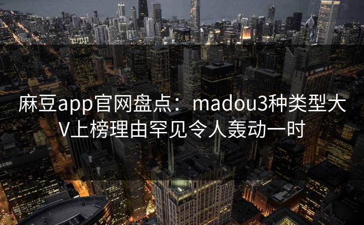 麻豆app官网盘点：madou3种类型大V上榜理由罕见令人轰动一时