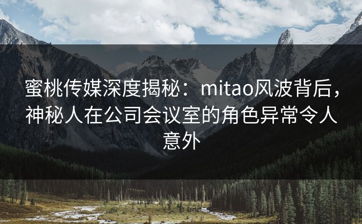 蜜桃传媒深度揭秘：mitao风波背后，神秘人在公司会议室的角色异常令人意外