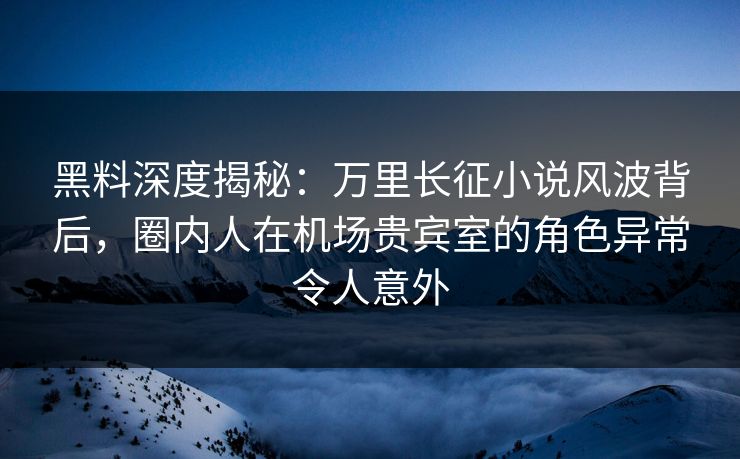 黑料深度揭秘:万里长征小说风波背后,圈内人在机场贵宾室的角色异常令人意外 黑料深度揭秘:万里长征小说风波背后,圈内人在机场贵宾室的角色异常令人意外