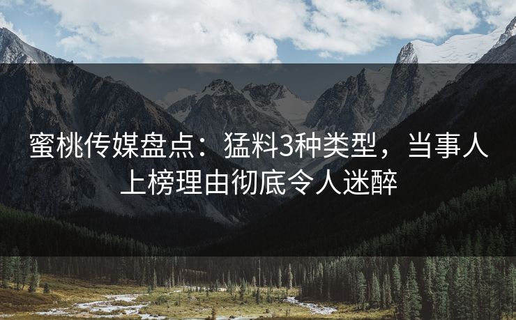 蜜桃传媒盘点:猛料3种类型,当事人上榜理由彻底令人迷醉 蜜桃传媒盘点:猛料3种类型,当事人上榜理由彻底令人迷醉