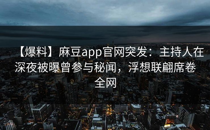 【爆料】麻豆app官网突发:主持人在深夜被曝曾参与秘闻,浮想联翩席卷全网 【爆料】麻豆app官网突发:主持人在深夜被曝曾参与秘闻,浮想联翩席卷全网