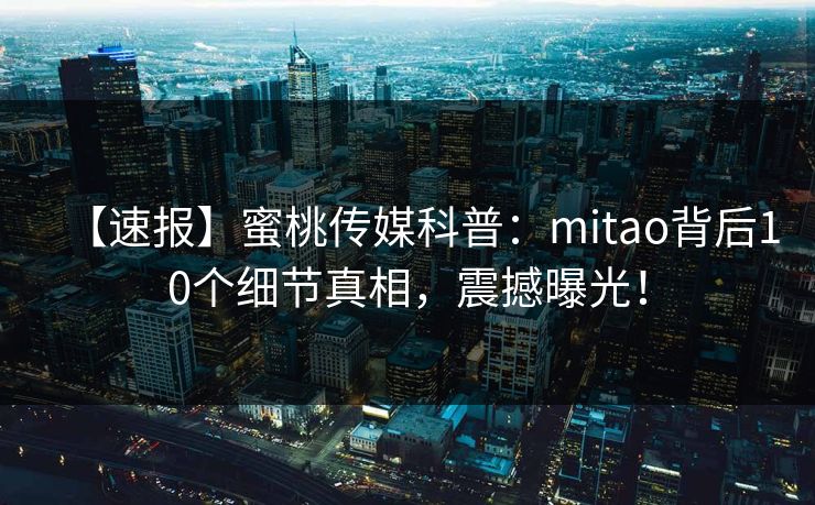 【速报】蜜桃传媒科普:mitao背后10个细节真相,震撼曝光! 【速报】蜜桃传媒科普:mitao背后10个细节真相,震撼曝光!