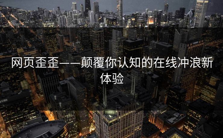 网页歪歪——颠覆你认知的在线冲浪新体验 网页歪歪——颠覆你认知的在线冲浪新体验