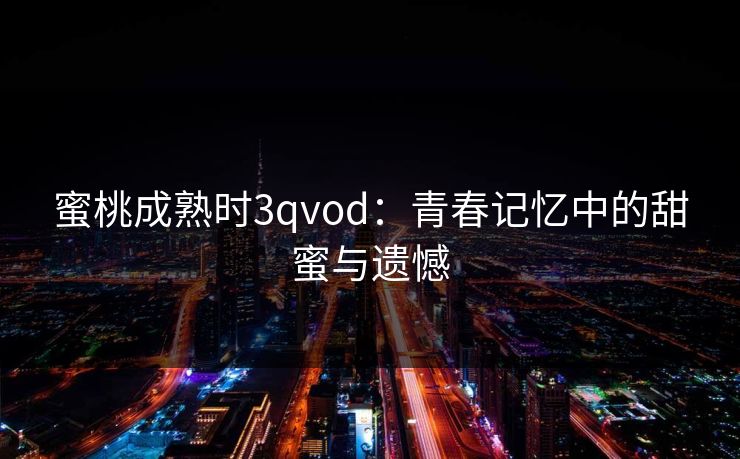 蜜桃成熟时3qvod：青春记忆中的甜蜜与遗憾