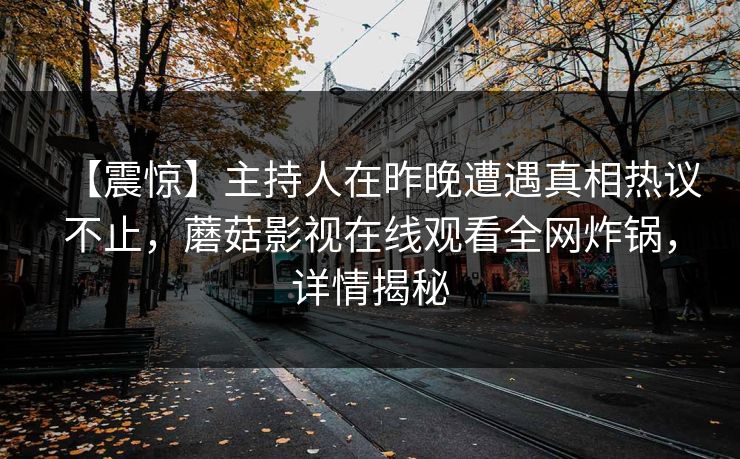 【震惊】主持人在昨晚遭遇真相热议不止,蘑菇影视在线观看全网炸锅,详情揭秘 【震惊】主持人在昨晚遭遇真相热议不止,蘑菇影视在线观看全网炸锅,详情揭秘