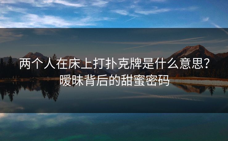 两个人在床上打扑克牌是什么意思?暧昧背后的甜蜜密码 两个人在床上打扑克牌是什么意思?暧昧背后的甜蜜密码