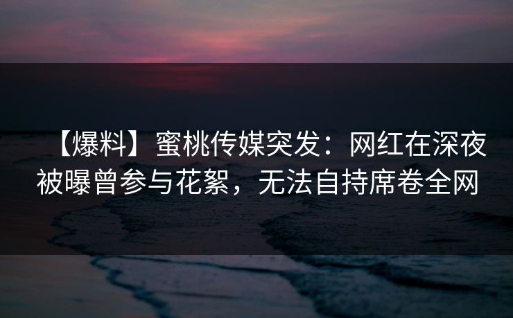 【爆料】蜜桃传媒突发：网红在深夜被曝曾参与花絮，无法自持席卷全网