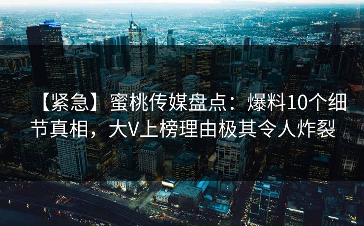 【紧急】蜜桃传媒盘点：爆料10个细节真相，大V上榜理由极其令人炸裂