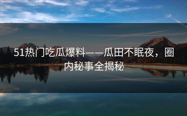 51热门吃瓜爆料——瓜田不眠夜,圈内秘事全揭秘 51热门吃瓜爆料——瓜田不眠夜,圈内秘事全揭秘