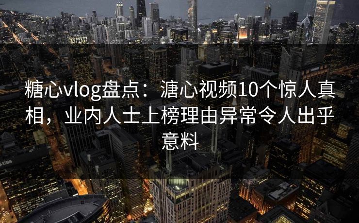 糖心vlog盘点：溏心视频10个惊人真相，业内人士上榜理由异常令人出乎意料