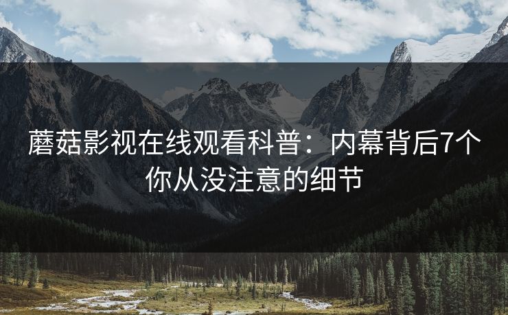 蘑菇影视在线观看科普：内幕背后7个你从没注意的细节