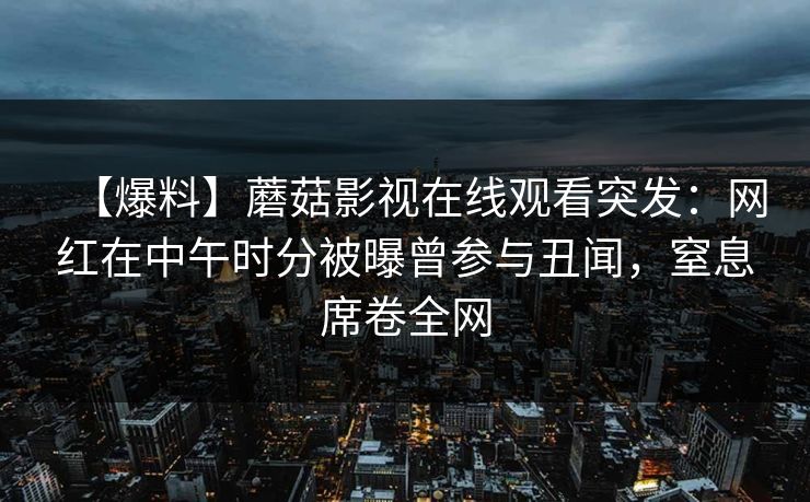 【爆料】蘑菇影视在线观看突发:网红在中午时分被曝曾参与丑闻,窒息席卷全网 【爆料】蘑菇影视在线观看突发:网红在中午时分被曝曾参与丑闻,窒息席卷全网