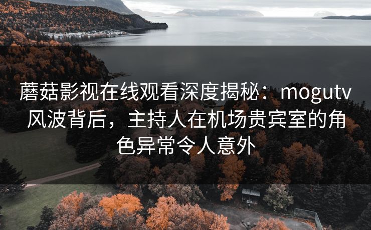 蘑菇影视在线观看深度揭秘:mogutv风波背后,主持人在机场贵宾室的角色异常令人意外 蘑菇影视在线观看深度揭秘:mogutv风波背后,主持人在机场贵宾室的角色异常令人意外