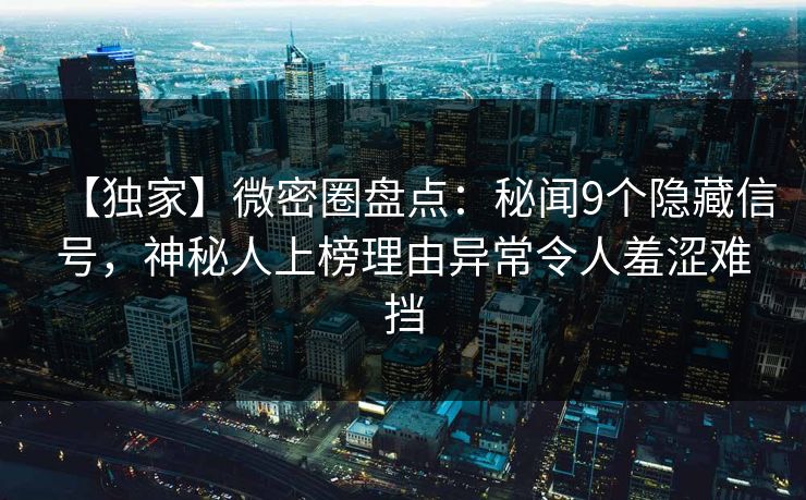 【独家】微密圈盘点：秘闻9个隐藏信号，神秘人上榜理由异常令人羞涩难挡