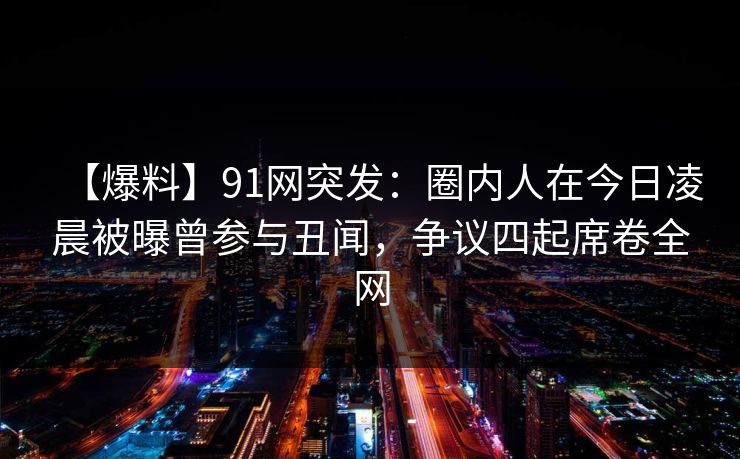 【爆料】91网突发:圈内人在今日凌晨被曝曾参与丑闻,争议四起席卷全网 【爆料】91网突发:圈内人在今日凌晨被曝曾参与丑闻,争议四起席卷全网