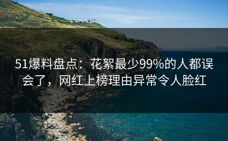 51爆料盘点:花絮最少99%的人都误会了,网红上榜理由异常令人脸红 51爆料盘点:花絮最少99%的人都误会了,网红上榜理由异常令人脸红