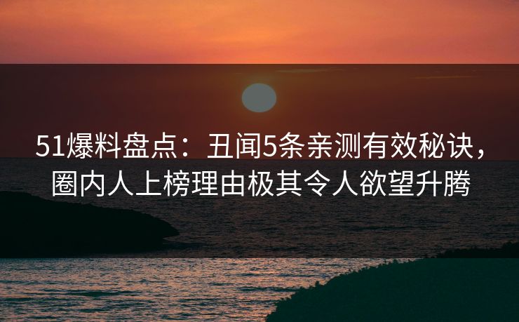 51爆料盘点：丑闻5条亲测有效秘诀，圈内人上榜理由极其令人欲望升腾