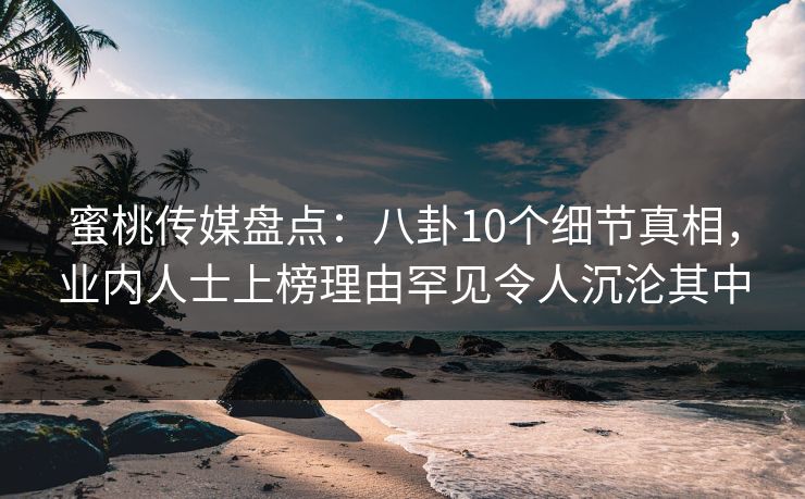 蜜桃传媒盘点：八卦10个细节真相，业内人士上榜理由罕见令人沉沦其中