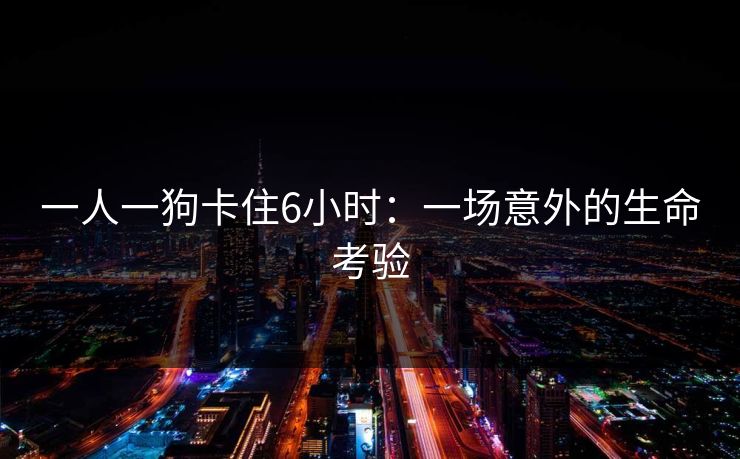 一人一狗卡住6小时：一场意外的生命考验
