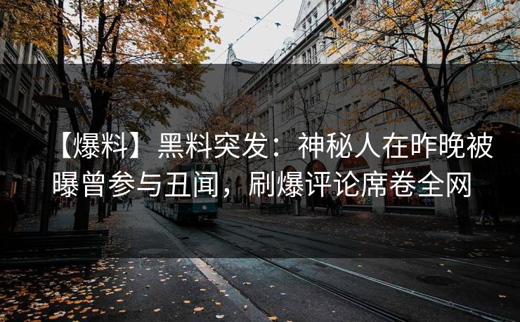 【爆料】黑料突发：神秘人在昨晚被曝曾参与丑闻，刷爆评论席卷全网