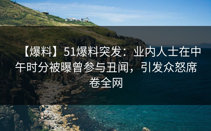 【爆料】51爆料突发：业内人士在中午时分被曝曾参与丑闻，引发众怒席卷全网