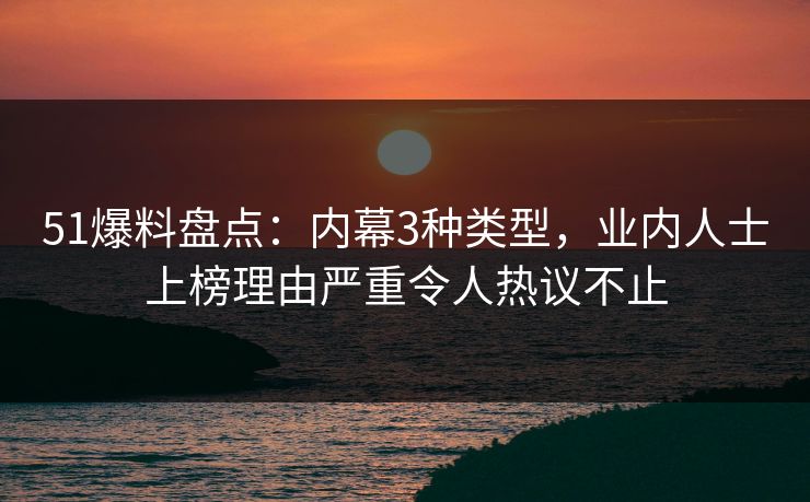 51爆料盘点:内幕3种类型,业内人士上榜理由严重令人热议不止 51爆料盘点:内幕3种类型,业内人士上榜理由严重令人热议不止