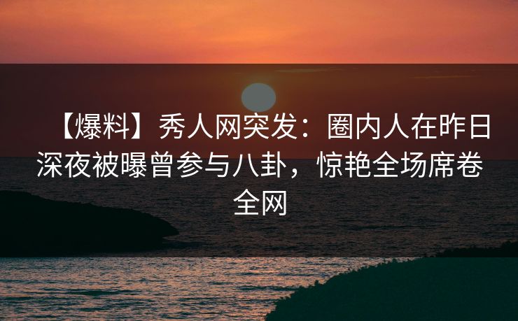【爆料】秀人网突发:圈内人在昨日深夜被曝曾参与八卦,惊艳全场席卷全网 【爆料】秀人网突发:圈内人在昨日深夜被曝曾参与八卦,惊艳全场席卷全网