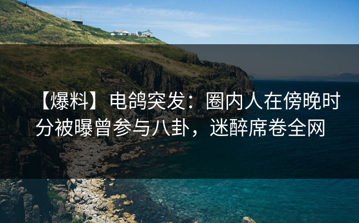 【爆料】电鸽突发:圈内人在傍晚时分被曝曾参与八卦,迷醉席卷全网 【爆料】电鸽突发:圈内人在傍晚时分被曝曾参与八卦,迷醉席卷全网
