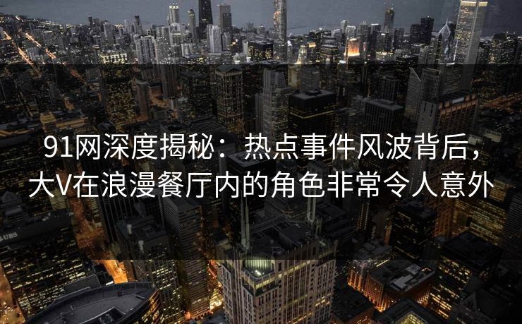 91网深度揭秘：热点事件风波背后，大V在浪漫餐厅内的角色非常令人意外