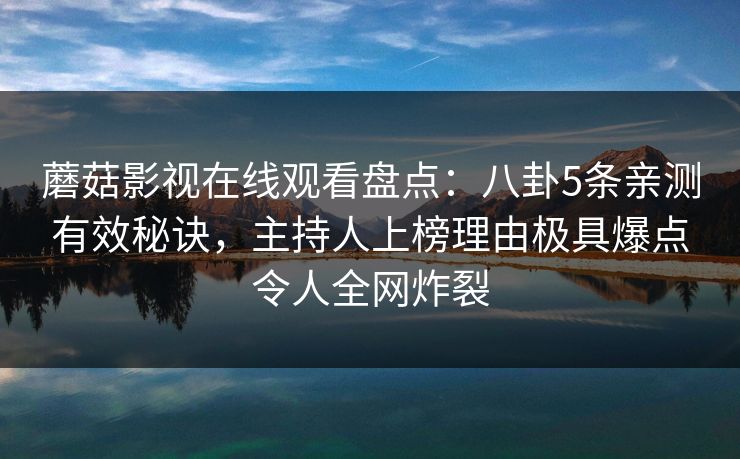 蘑菇影视在线观看盘点:八卦5条亲测有效秘诀,主持人上榜理由极具爆点令人全网炸裂 蘑菇影视在线观看盘点:八卦5条亲测有效秘诀,主持人上榜理由极具爆点令人全网炸裂