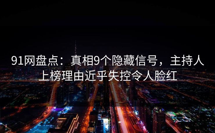 91网盘点：真相9个隐藏信号，主持人上榜理由近乎失控令人脸红