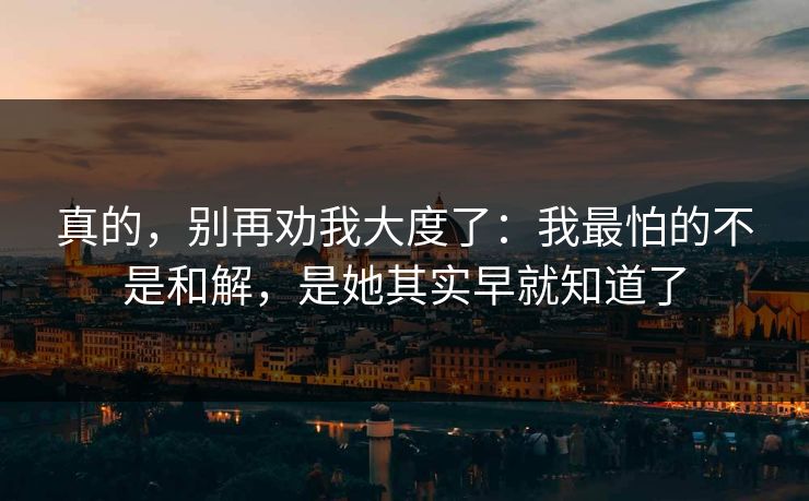 真的，别再劝我大度了：我最怕的不是和解，是她其实早就知道了
