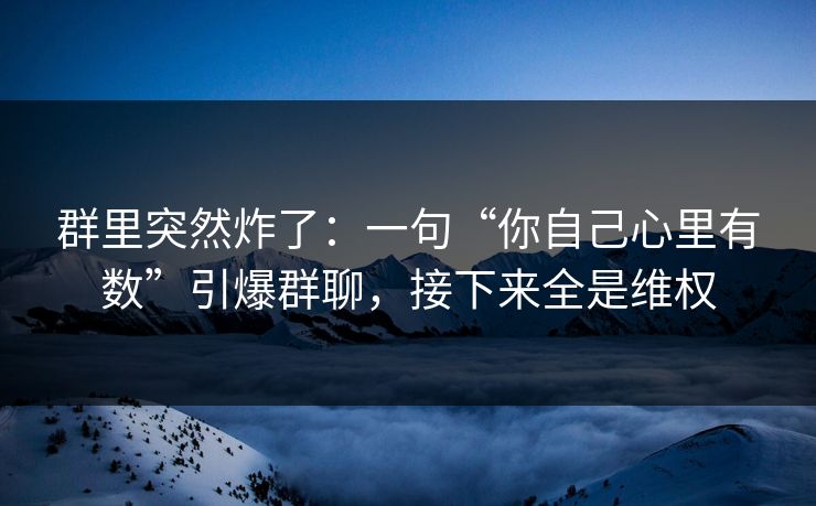 群里突然炸了：一句“你自己心里有数”引爆群聊，接下来全是维权