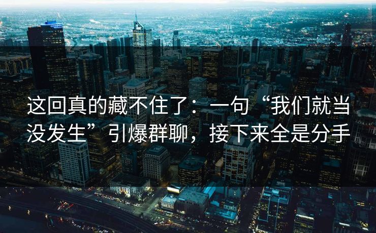 这回真的藏不住了：一句“我们就当没发生”引爆群聊，接下来全是分手
