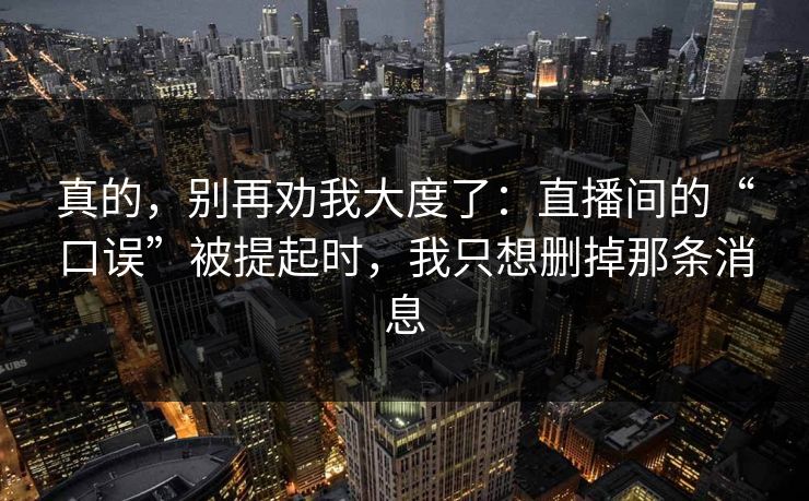真的，别再劝我大度了：直播间的“口误”被提起时，我只想删掉那条消息