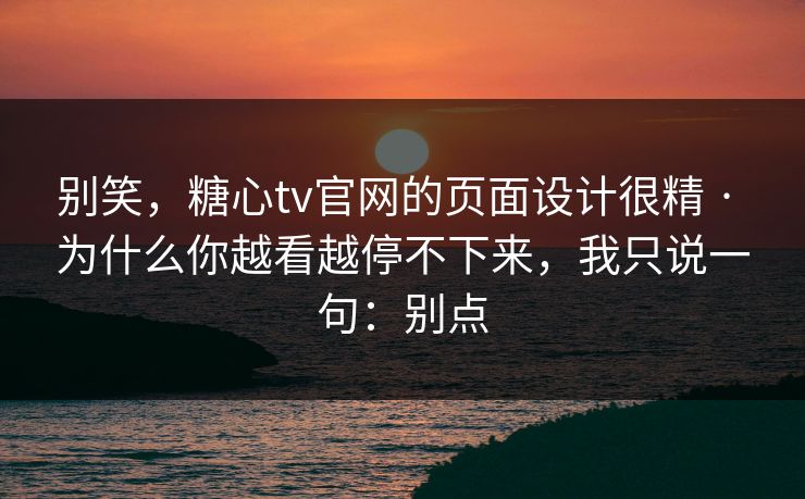 别笑，糖心tv官网的页面设计很精 · 为什么你越看越停不下来，我只说一句：别点