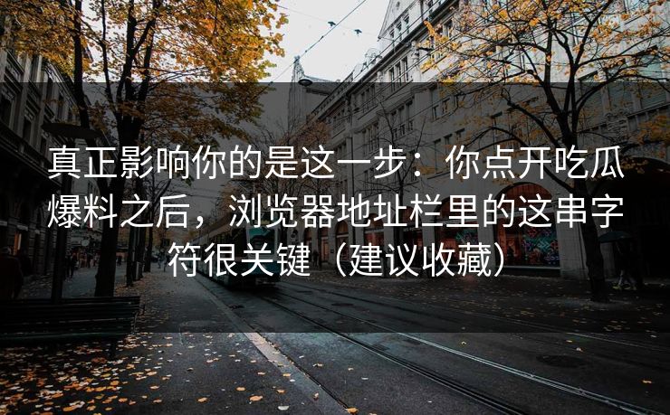真正影响你的是这一步：你点开吃瓜爆料之后，浏览器地址栏里的这串字符很关键（建议收藏）
