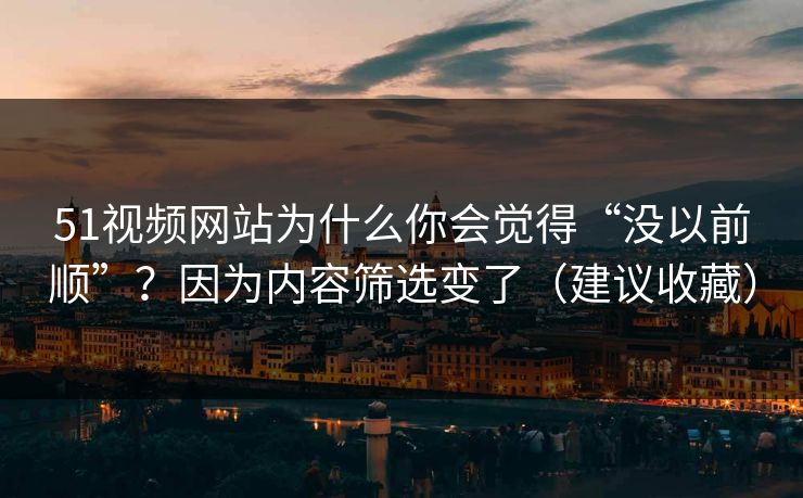 51视频网站为什么你会觉得“没以前顺”？因为内容筛选变了（建议收藏）
