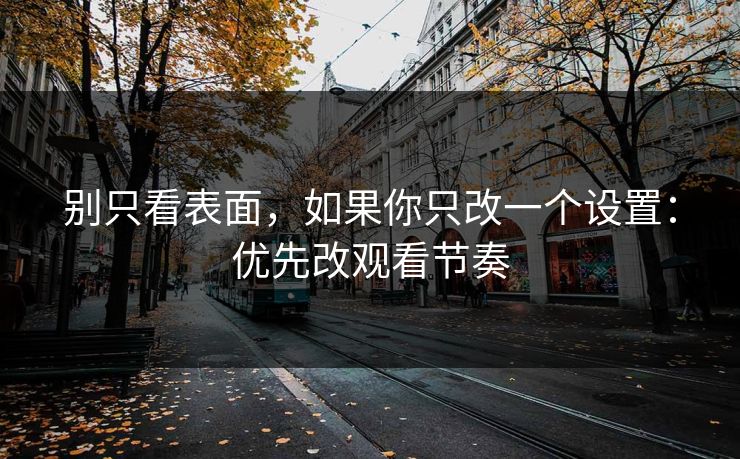 别只看表面,如果你只改一个设置:优先改观看节奏 别只看表面,如果你只改一个设置:优先改观看节奏