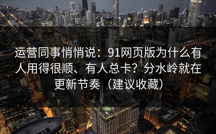运营同事悄悄说：91网页版为什么有人用得很顺、有人总卡？分水岭就在更新节奏（建议收藏）