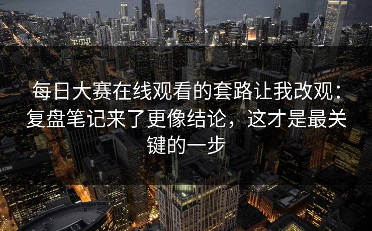 每日大赛在线观看的套路让我改观：复盘笔记来了更像结论，这才是最关键的一步