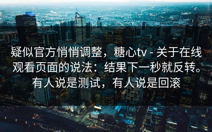 疑似官方悄悄调整，糖心tv - 关于在线观看页面的说法：结果下一秒就反转。有人说是测试，有人说是回滚